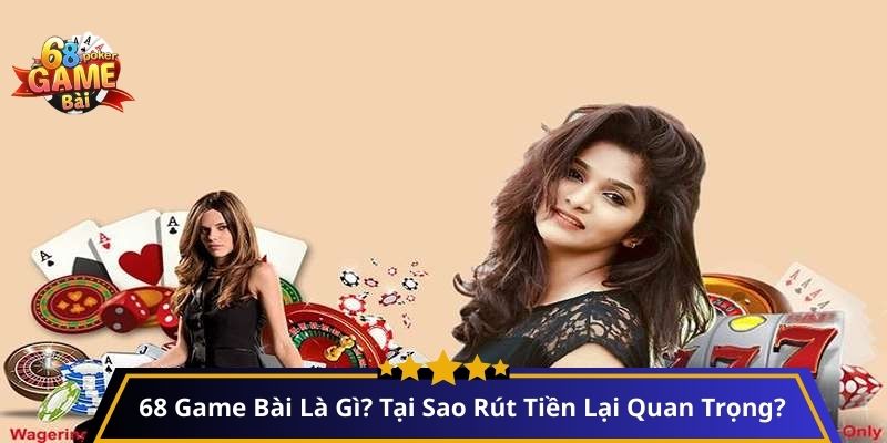 68 Game Bài Là Gì? Tại Sao Rút Tiền Lại Quan Trọng?