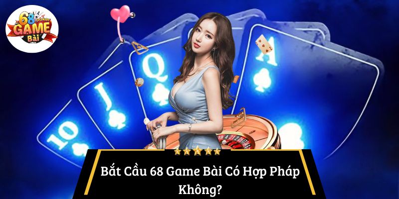 Bắt Cầu 68 Game Bài Có Hợp Pháp Không?