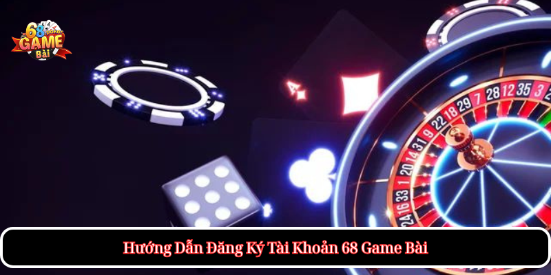 Hướng Dẫn Đăng Ký Tài Khoản 68 Game Bài