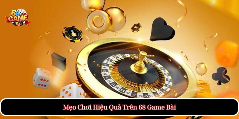 Mẹo Chơi Hiệu Quả Trên 68 Game Bài