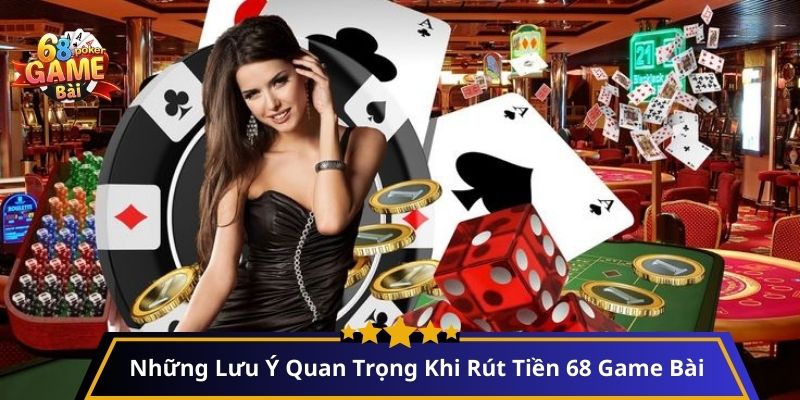 Những Lưu Ý Quan Trọng Khi Rút Tiền 68 Game Bài