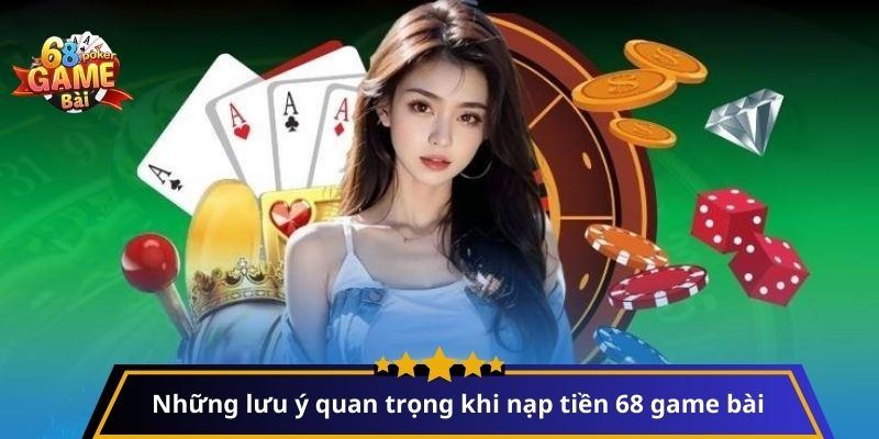 Những lưu ý quan trọng khi nạp tiền 68 game bài