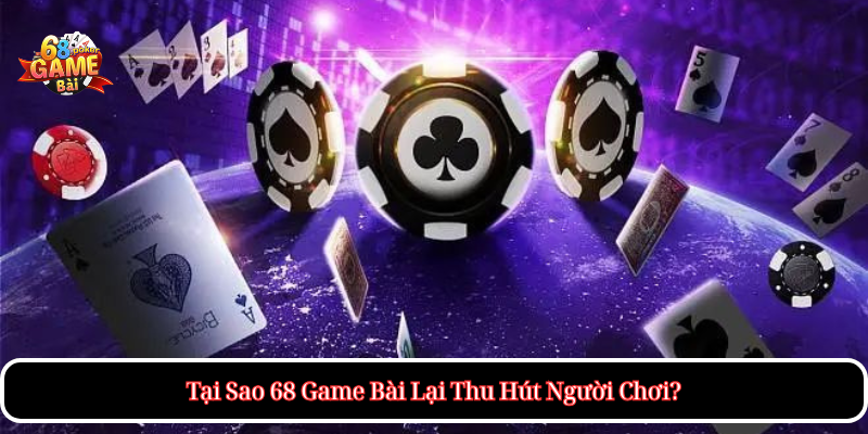 Tại Sao 68 Game Bài Lại Thu Hút Người Chơi?