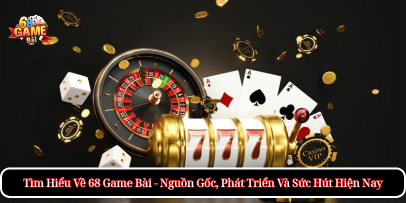 Tìm Hiểu Về 68 Game Bài - Nguồn Gốc, Phát Triển Và Sức Hút Hiện Nay